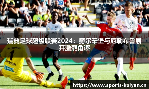 瑞典足球超级联赛2024：赫尔辛堡与厄勒布鲁展开激烈角逐