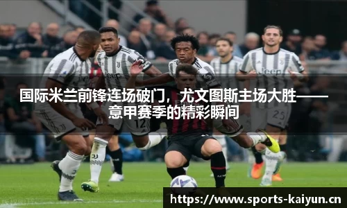 国际米兰前锋连场破门，尤文图斯主场大胜——意甲赛季的精彩瞬间