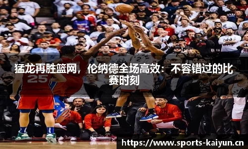 猛龙再胜篮网，伦纳德全场高效：不容错过的比赛时刻