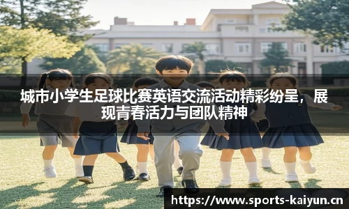 城市小学生足球比赛英语交流活动精彩纷呈，展现青春活力与团队精神
