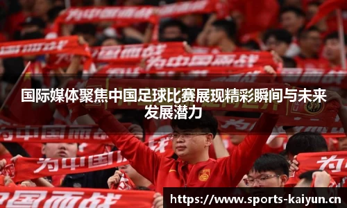 国际媒体聚焦中国足球比赛展现精彩瞬间与未来发展潜力