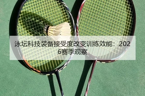 泳坛科技装备接受度改变训练效能：2026赛季观察