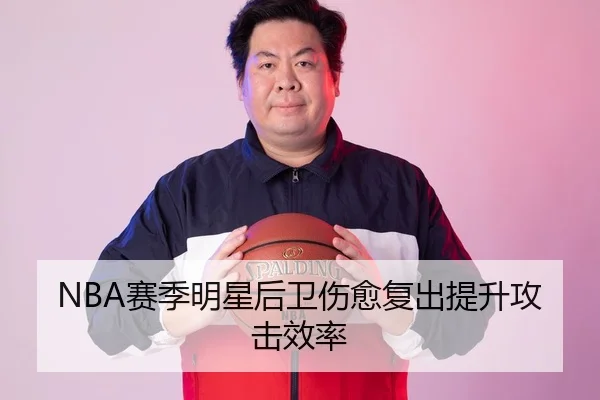 NBA赛季明星后卫伤愈复出提升攻击效率