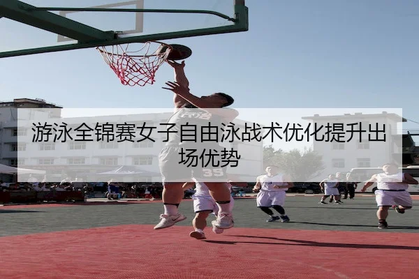 游泳全锦赛女子自由泳战术优化提升出场优势